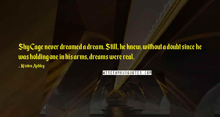 Kristen Ashley Quotes: Shy Cage never dreamed a dream. Still, he knew, without a doubt since he was holding one in his arms, dreams were real.