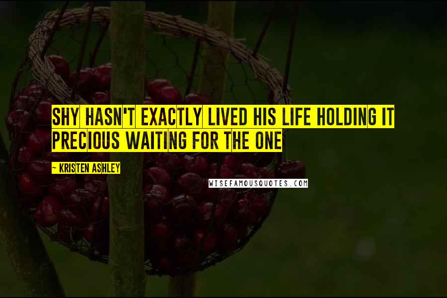 Kristen Ashley Quotes: Shy hasn't exactly lived his life holding it precious waiting for the one