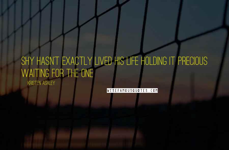 Kristen Ashley Quotes: Shy hasn't exactly lived his life holding it precious waiting for the one