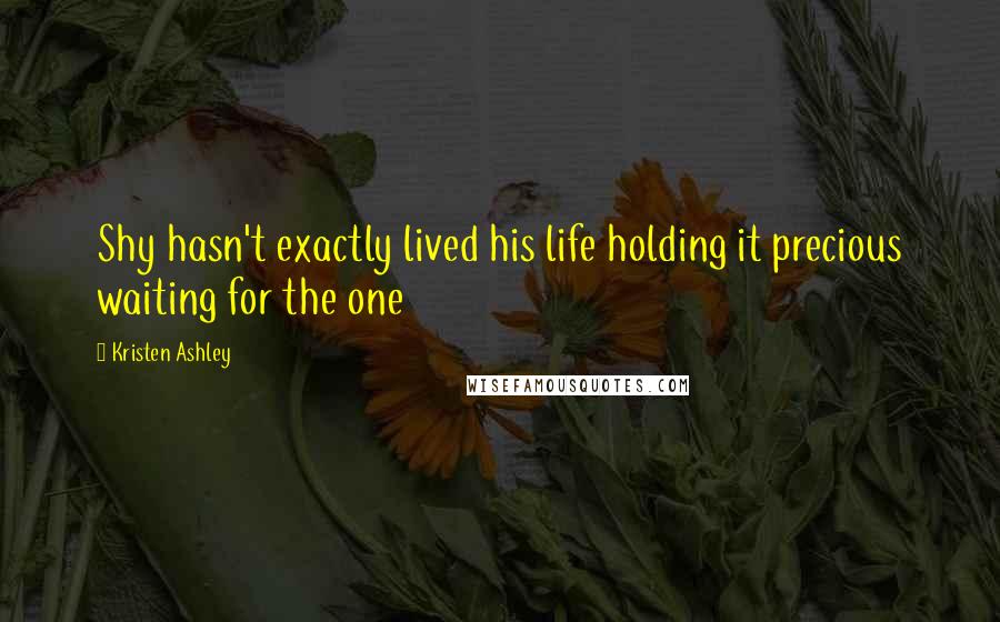 Kristen Ashley Quotes: Shy hasn't exactly lived his life holding it precious waiting for the one