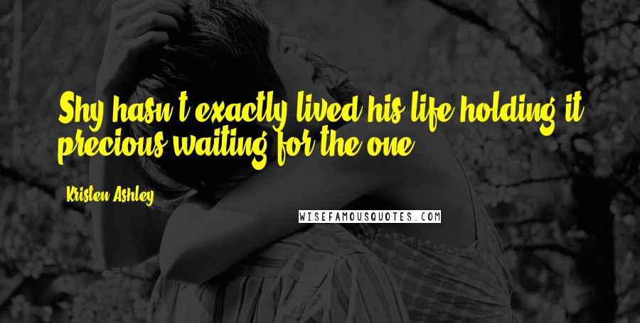 Kristen Ashley Quotes: Shy hasn't exactly lived his life holding it precious waiting for the one