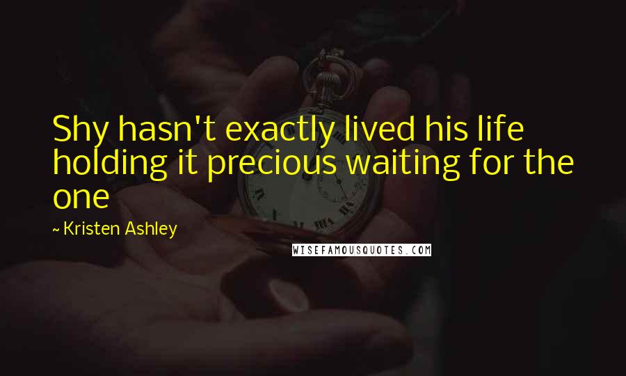Kristen Ashley Quotes: Shy hasn't exactly lived his life holding it precious waiting for the one