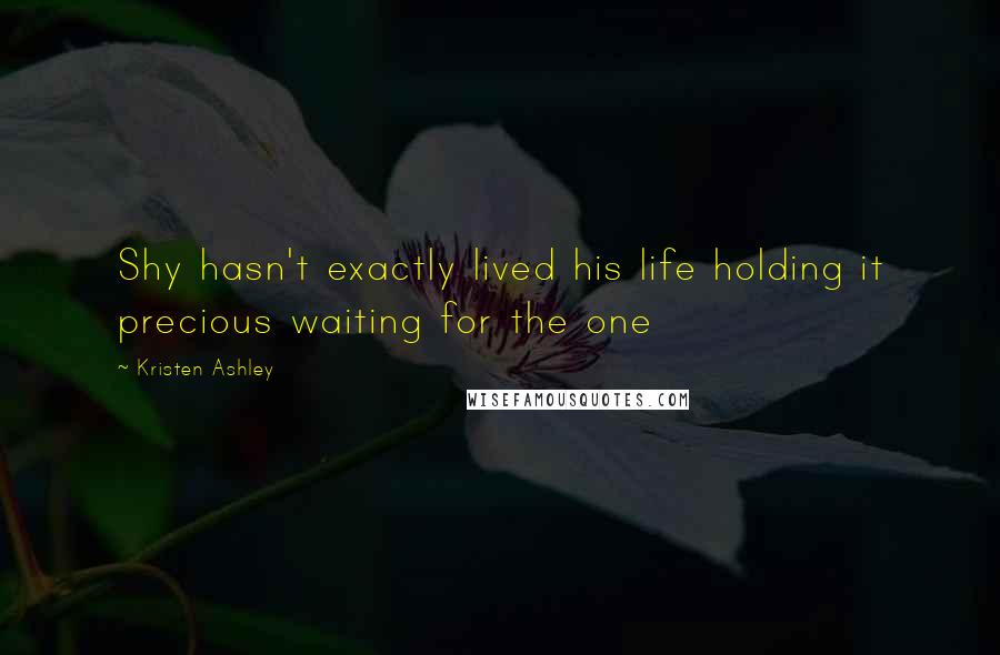Kristen Ashley Quotes: Shy hasn't exactly lived his life holding it precious waiting for the one
