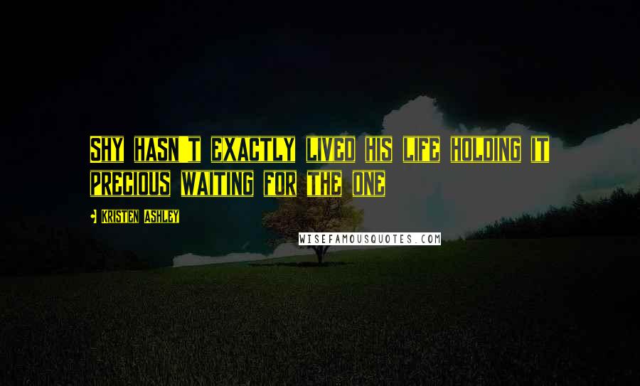 Kristen Ashley Quotes: Shy hasn't exactly lived his life holding it precious waiting for the one
