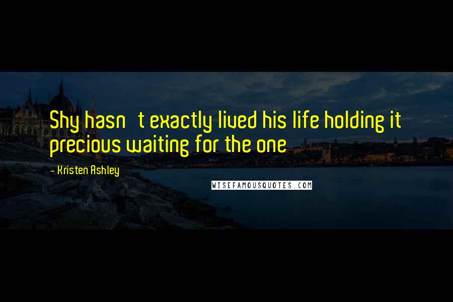 Kristen Ashley Quotes: Shy hasn't exactly lived his life holding it precious waiting for the one