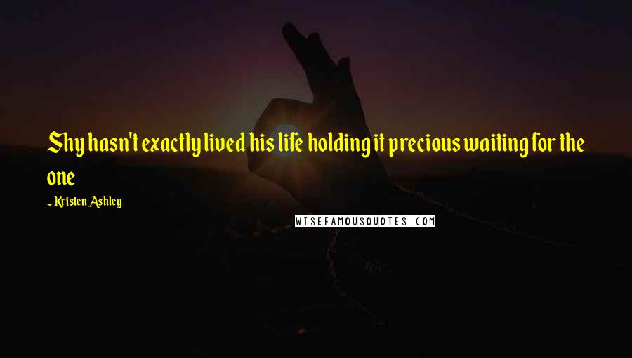 Kristen Ashley Quotes: Shy hasn't exactly lived his life holding it precious waiting for the one