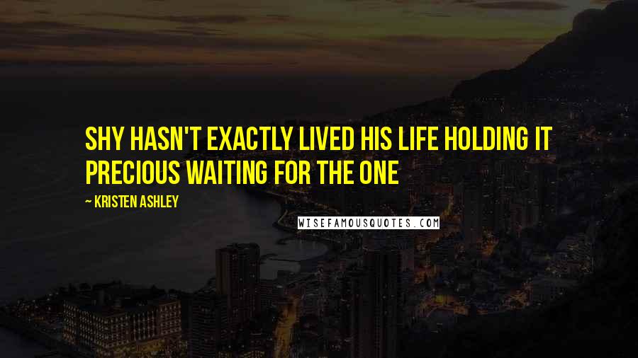 Kristen Ashley Quotes: Shy hasn't exactly lived his life holding it precious waiting for the one