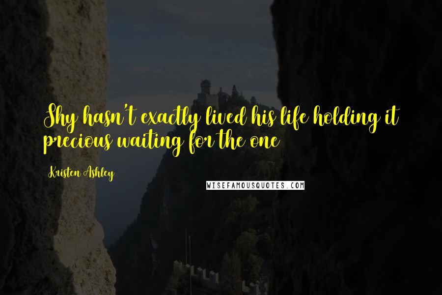 Kristen Ashley Quotes: Shy hasn't exactly lived his life holding it precious waiting for the one