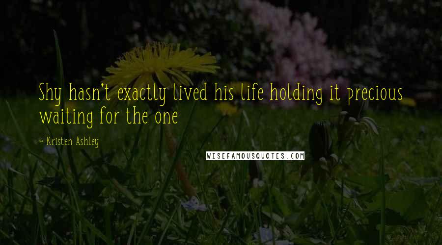 Kristen Ashley Quotes: Shy hasn't exactly lived his life holding it precious waiting for the one