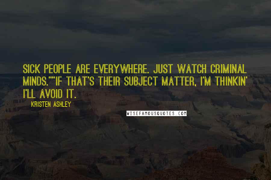 Kristen Ashley Quotes: Sick people are everywhere. Just watch Criminal Minds.""If that's their subject matter, I'm thinkin' I'll avoid it.