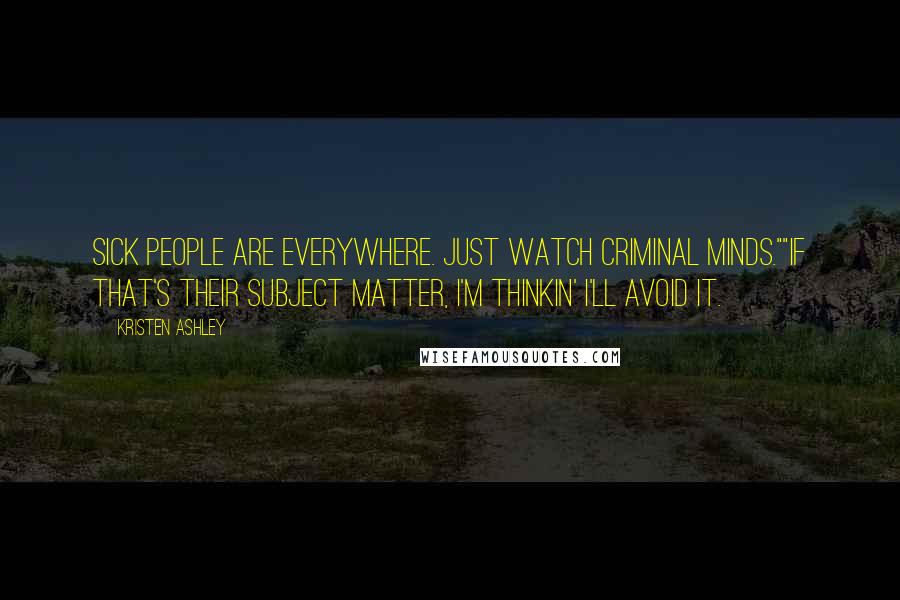 Kristen Ashley Quotes: Sick people are everywhere. Just watch Criminal Minds.""If that's their subject matter, I'm thinkin' I'll avoid it.