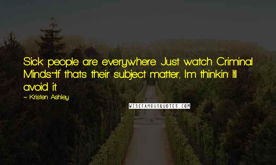 Kristen Ashley Quotes: Sick people are everywhere. Just watch Criminal Minds.""If that's their subject matter, I'm thinkin' I'll avoid it.
