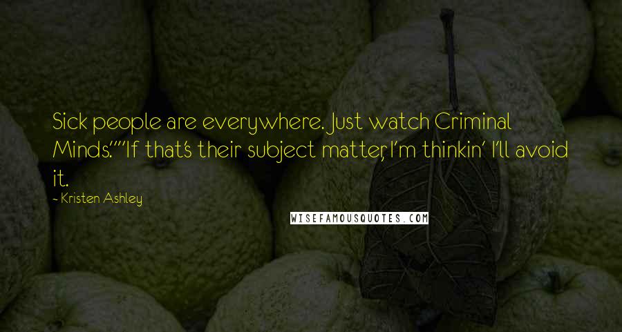 Kristen Ashley Quotes: Sick people are everywhere. Just watch Criminal Minds.""If that's their subject matter, I'm thinkin' I'll avoid it.
