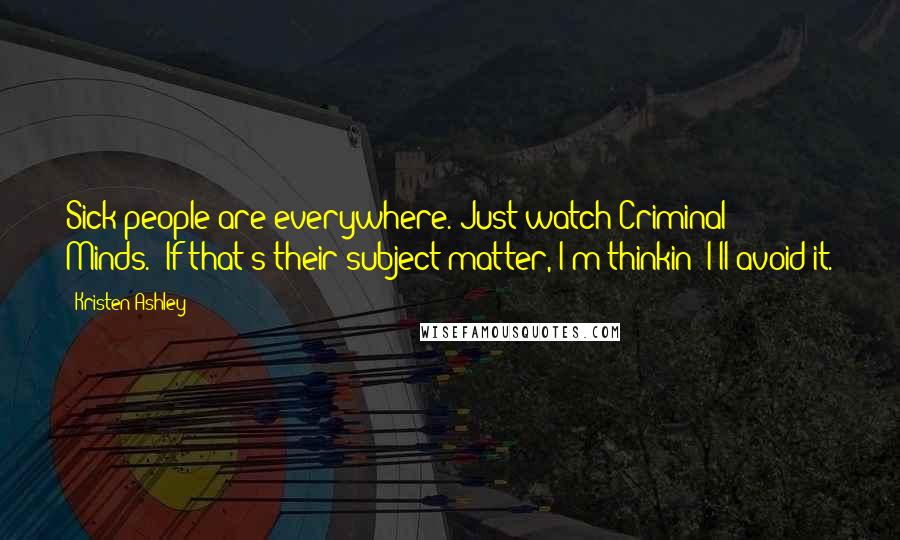 Kristen Ashley Quotes: Sick people are everywhere. Just watch Criminal Minds.""If that's their subject matter, I'm thinkin' I'll avoid it.