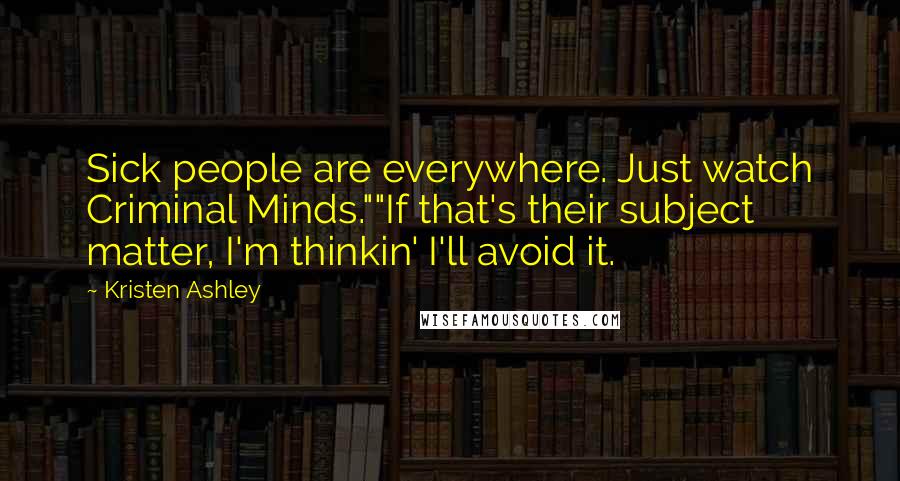 Kristen Ashley Quotes: Sick people are everywhere. Just watch Criminal Minds.""If that's their subject matter, I'm thinkin' I'll avoid it.
