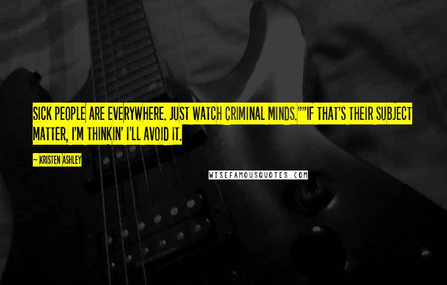 Kristen Ashley Quotes: Sick people are everywhere. Just watch Criminal Minds.""If that's their subject matter, I'm thinkin' I'll avoid it.
