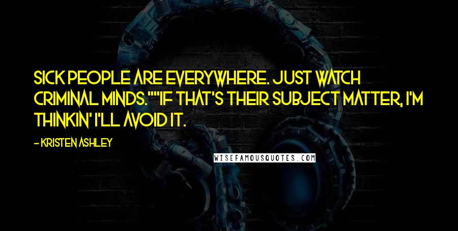 Kristen Ashley Quotes: Sick people are everywhere. Just watch Criminal Minds.""If that's their subject matter, I'm thinkin' I'll avoid it.