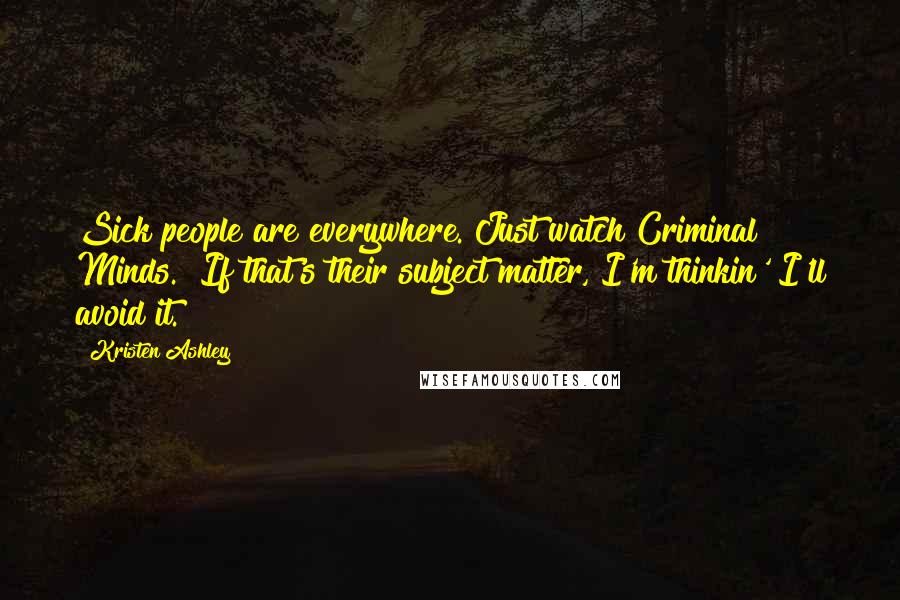 Kristen Ashley Quotes: Sick people are everywhere. Just watch Criminal Minds.""If that's their subject matter, I'm thinkin' I'll avoid it.