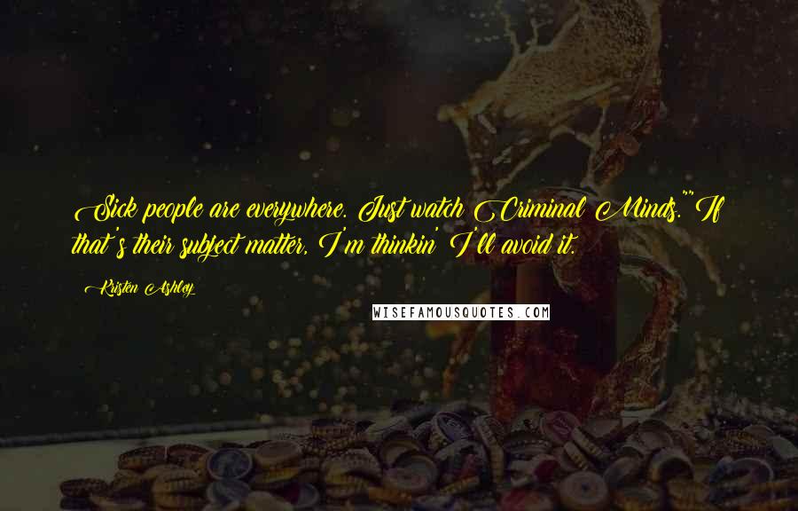 Kristen Ashley Quotes: Sick people are everywhere. Just watch Criminal Minds.""If that's their subject matter, I'm thinkin' I'll avoid it.