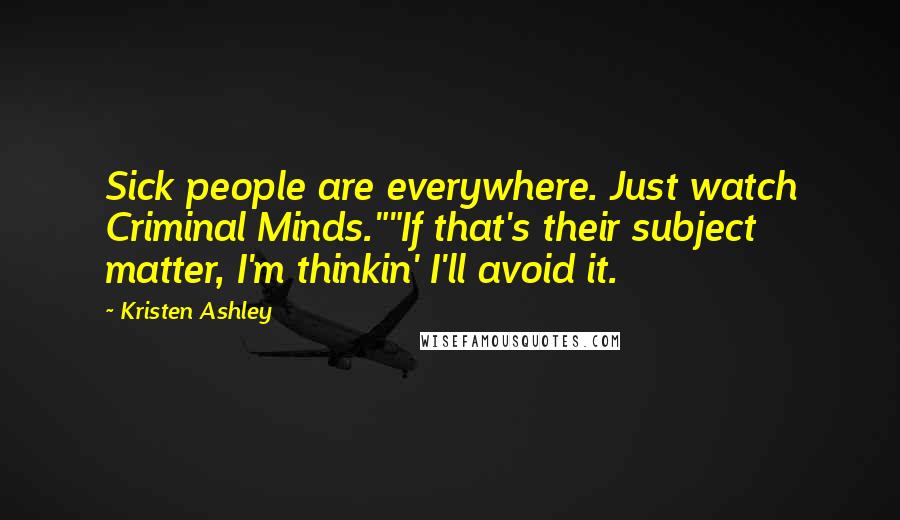 Kristen Ashley Quotes: Sick people are everywhere. Just watch Criminal Minds.""If that's their subject matter, I'm thinkin' I'll avoid it.