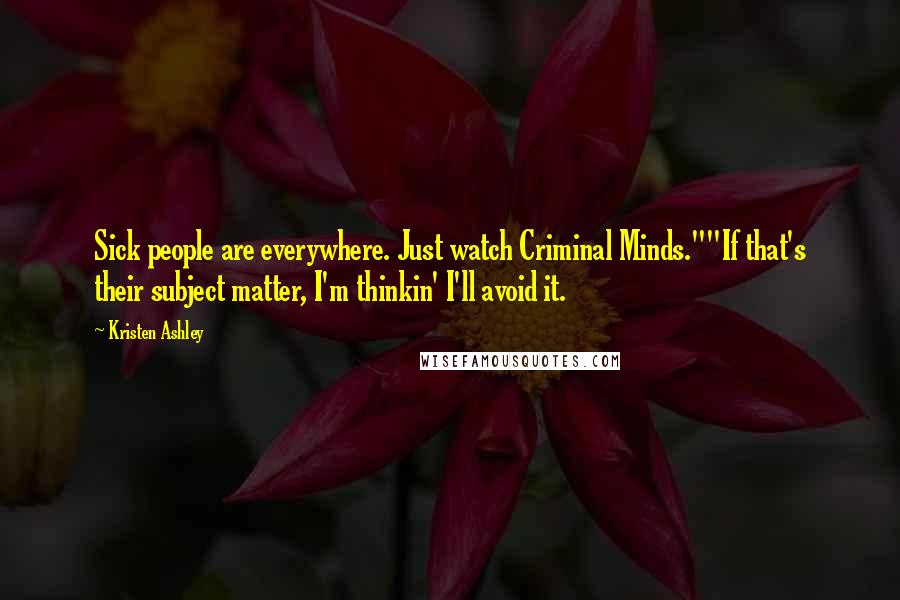 Kristen Ashley Quotes: Sick people are everywhere. Just watch Criminal Minds.""If that's their subject matter, I'm thinkin' I'll avoid it.