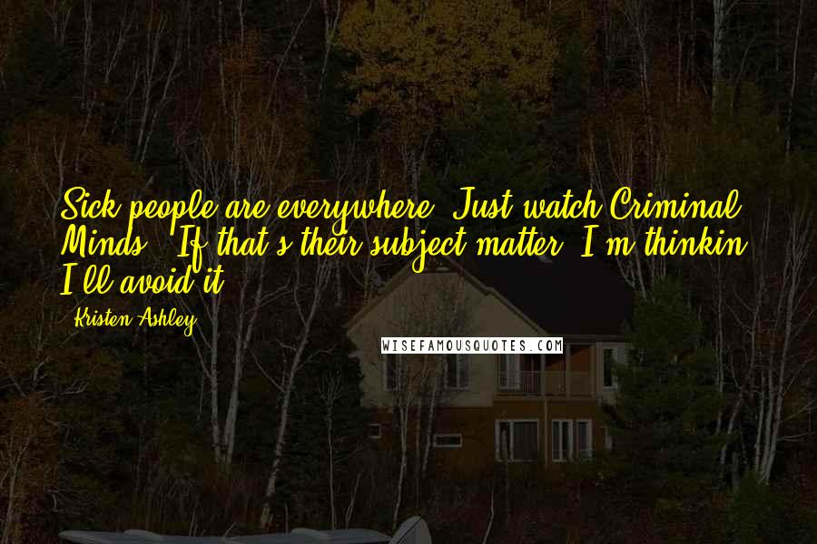Kristen Ashley Quotes: Sick people are everywhere. Just watch Criminal Minds.""If that's their subject matter, I'm thinkin' I'll avoid it.
