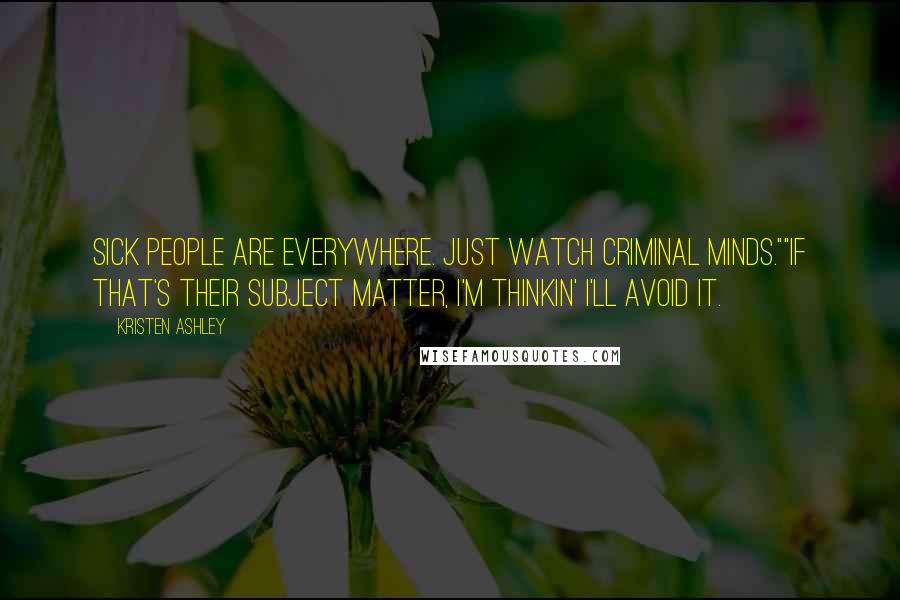 Kristen Ashley Quotes: Sick people are everywhere. Just watch Criminal Minds.""If that's their subject matter, I'm thinkin' I'll avoid it.