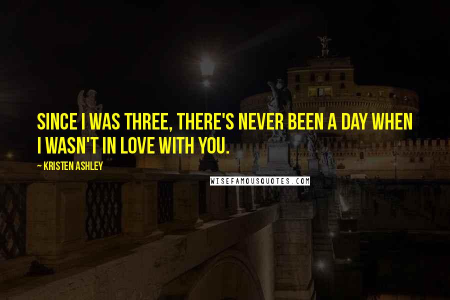 Kristen Ashley Quotes: Since I was three, there's never been a day when I wasn't in love with you.
