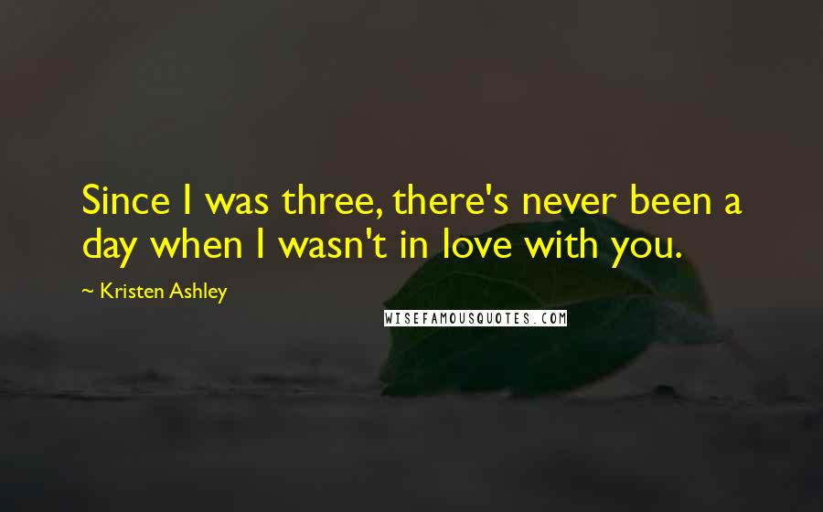 Kristen Ashley Quotes: Since I was three, there's never been a day when I wasn't in love with you.