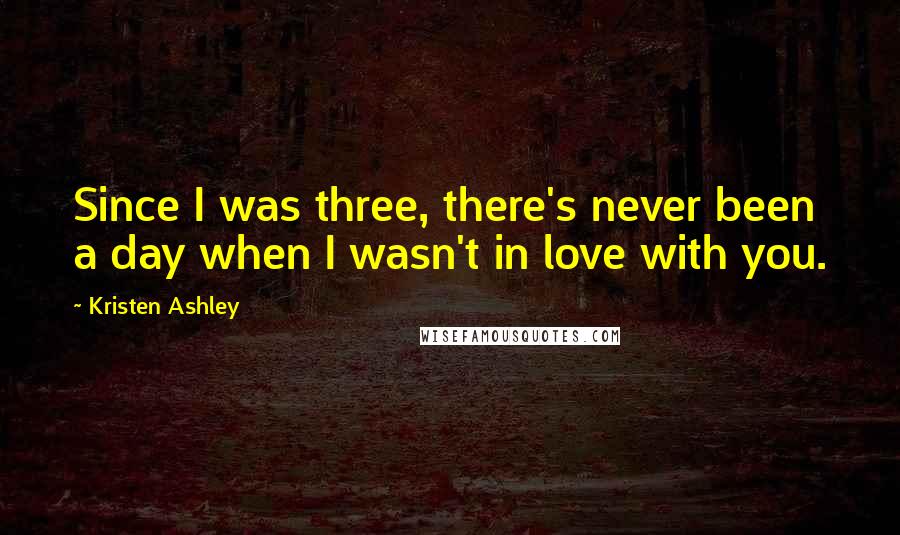 Kristen Ashley Quotes: Since I was three, there's never been a day when I wasn't in love with you.