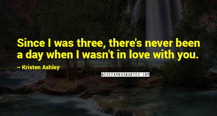 Kristen Ashley Quotes: Since I was three, there's never been a day when I wasn't in love with you.