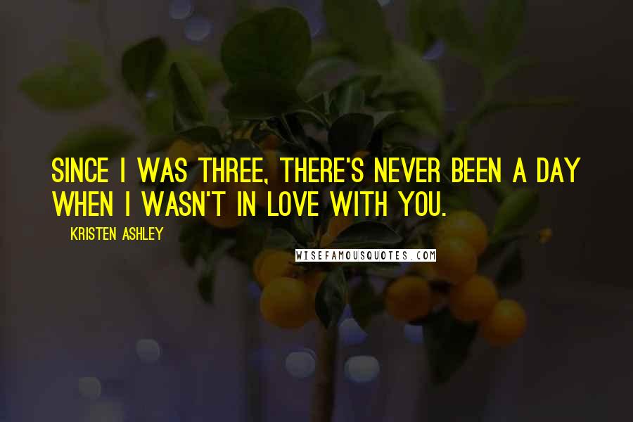 Kristen Ashley Quotes: Since I was three, there's never been a day when I wasn't in love with you.