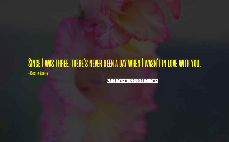 Kristen Ashley Quotes: Since I was three, there's never been a day when I wasn't in love with you.
