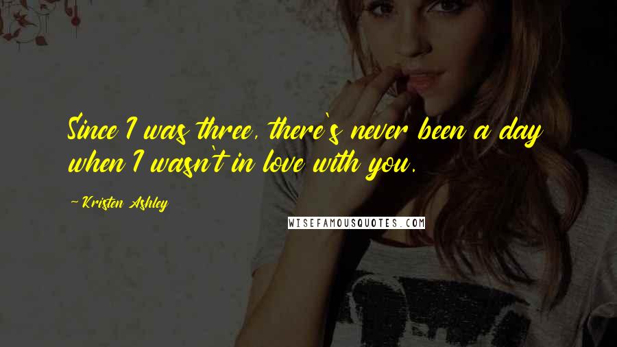 Kristen Ashley Quotes: Since I was three, there's never been a day when I wasn't in love with you.