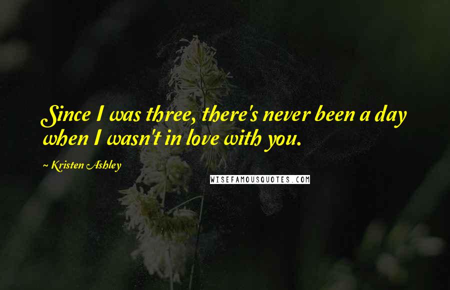 Kristen Ashley Quotes: Since I was three, there's never been a day when I wasn't in love with you.