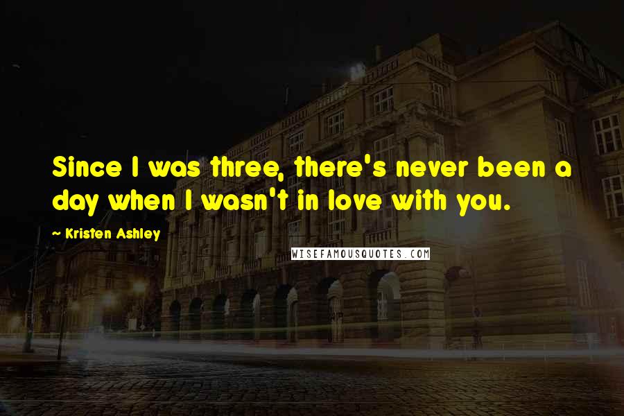 Kristen Ashley Quotes: Since I was three, there's never been a day when I wasn't in love with you.