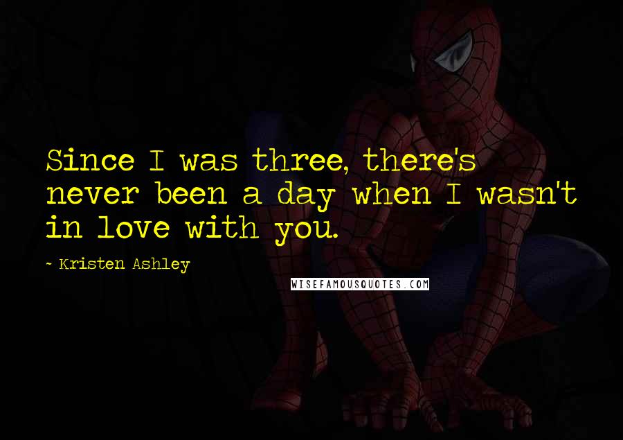Kristen Ashley Quotes: Since I was three, there's never been a day when I wasn't in love with you.