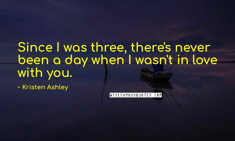 Kristen Ashley Quotes: Since I was three, there's never been a day when I wasn't in love with you.