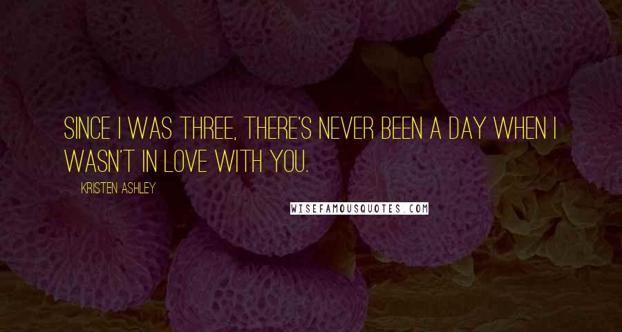 Kristen Ashley Quotes: Since I was three, there's never been a day when I wasn't in love with you.
