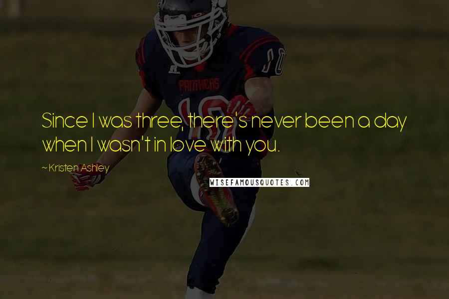 Kristen Ashley Quotes: Since I was three, there's never been a day when I wasn't in love with you.