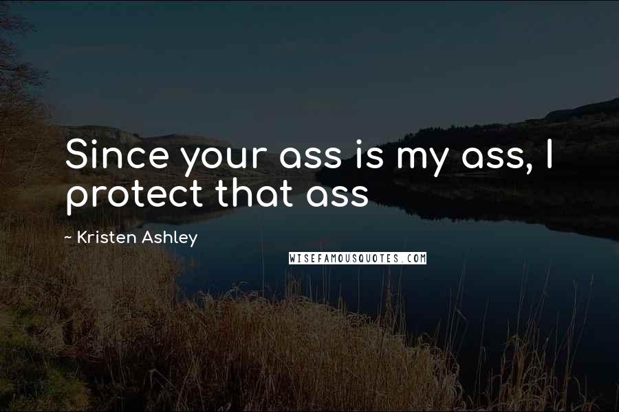 Kristen Ashley Quotes: Since your ass is my ass, I protect that ass