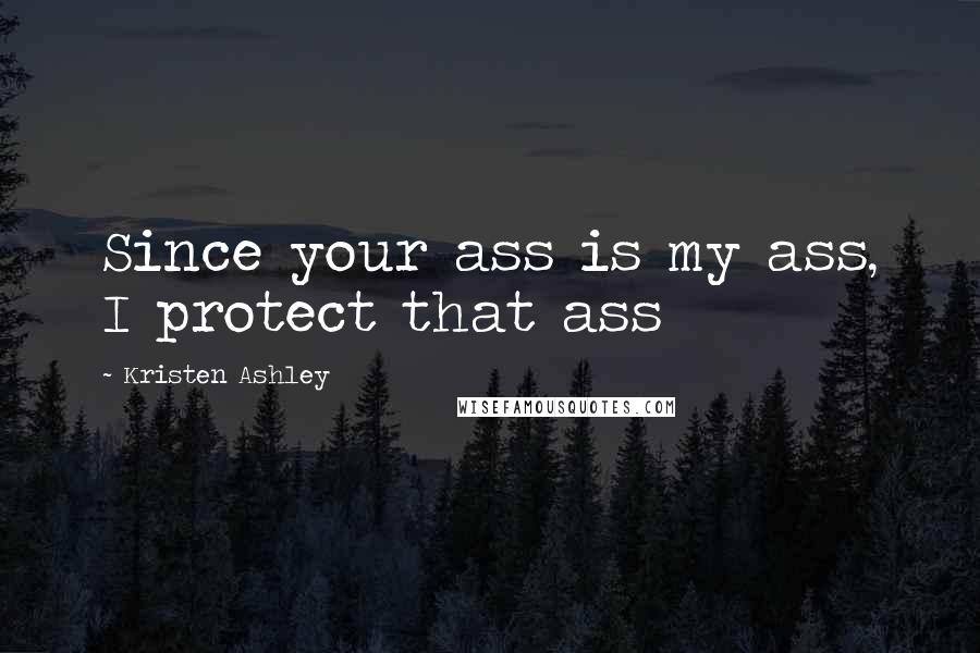 Kristen Ashley Quotes: Since your ass is my ass, I protect that ass