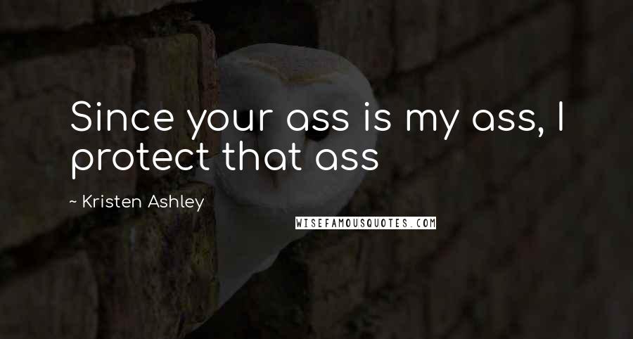 Kristen Ashley Quotes: Since your ass is my ass, I protect that ass