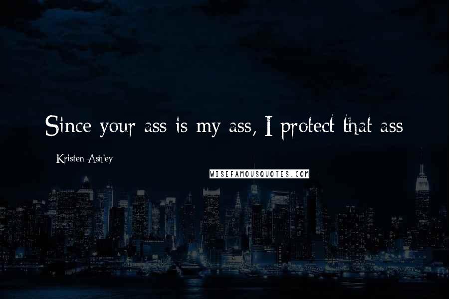 Kristen Ashley Quotes: Since your ass is my ass, I protect that ass