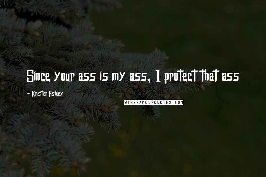 Kristen Ashley Quotes: Since your ass is my ass, I protect that ass