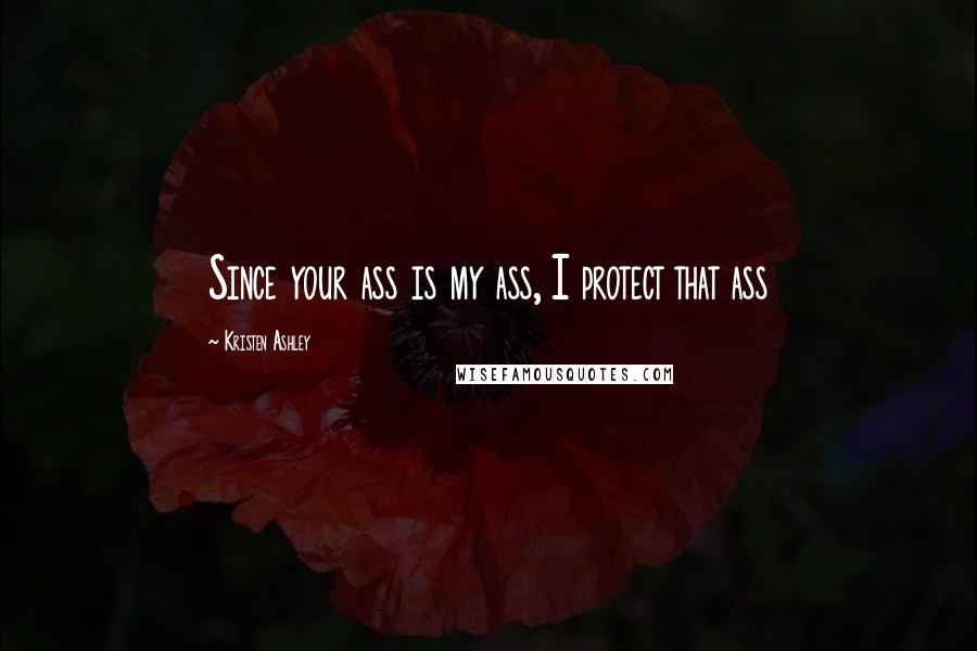 Kristen Ashley Quotes: Since your ass is my ass, I protect that ass