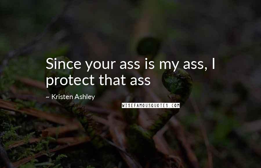 Kristen Ashley Quotes: Since your ass is my ass, I protect that ass