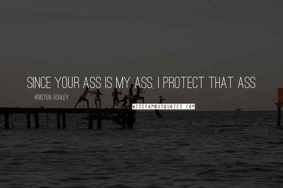 Kristen Ashley Quotes: Since your ass is my ass, I protect that ass