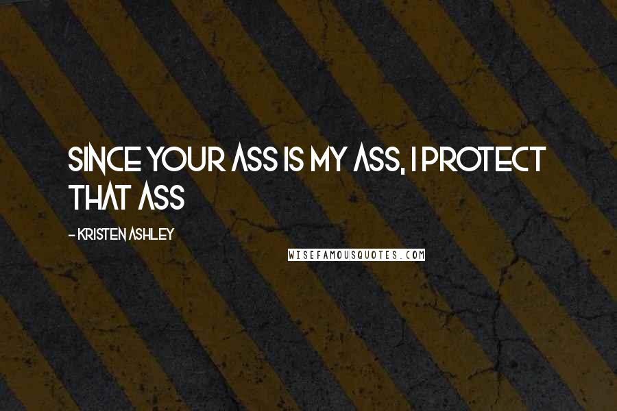 Kristen Ashley Quotes: Since your ass is my ass, I protect that ass