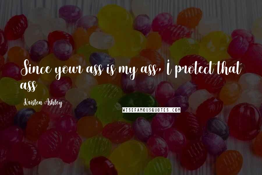 Kristen Ashley Quotes: Since your ass is my ass, I protect that ass